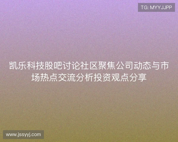 凯乐科技股吧讨论社区聚焦公司动态与市场热点交流分析投资观点分享 凯乐科技股吧讨论社区聚焦公司动态与市场热点交流分析投资观点分享