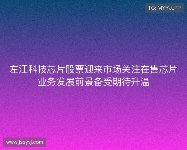 左江科技芯片股票迎来市场关注在售芯片业务发展前景备受期待升温 左江科技芯片股票迎来市场关注在售芯片业务发展前景备受期待升温